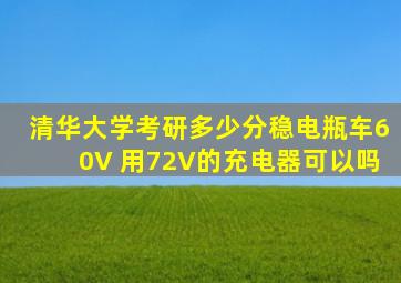 清华大学考研多少分稳电瓶车60V 用72V的充电器可以吗